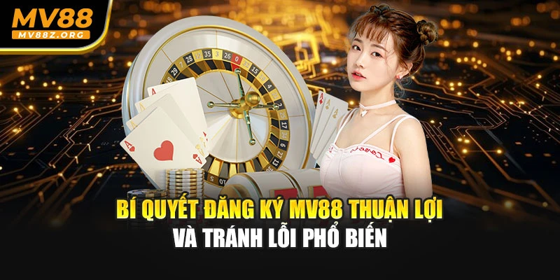 Bí quyết đăng ký MV88 thuận lợi và tránh lỗi phổ biến
