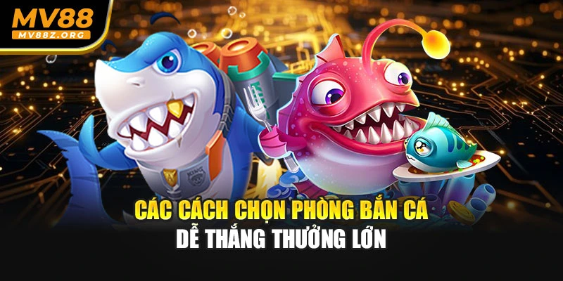 Các cách chọn phòng bắn cá dễ thắng thưởng lớn
