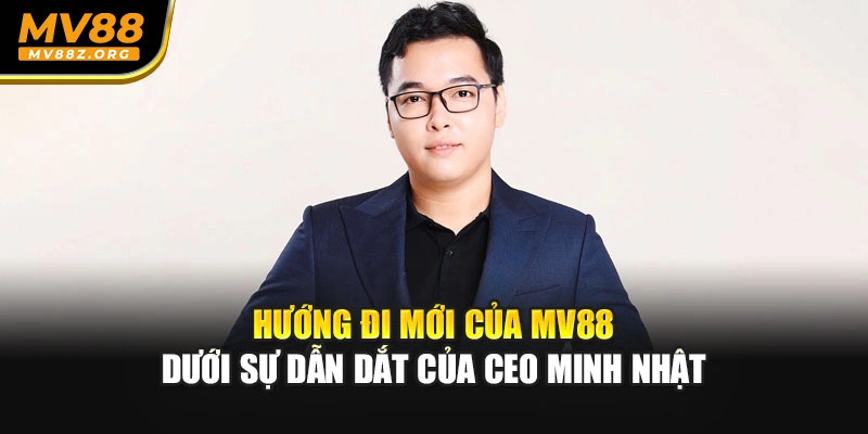 Hướng đi mới của MV88 dưới sự dẫn dắt của CEO Minh Nhật