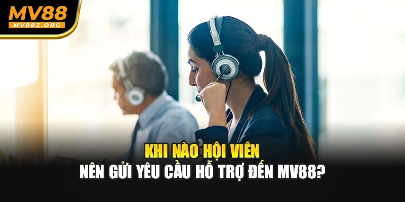 Khi nào hội viên nên gửi yêu cầu hỗ trợ đến MV88?