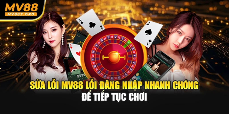 Sửa Lỗi MV88 Lỗi Đăng Nhập Nhanh Chóng Để Tiếp Tục Chơi